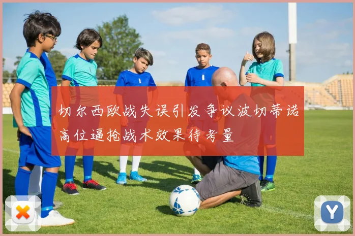 切尔西欧战失误引发争议波切蒂诺高位逼抢战术效果待考量